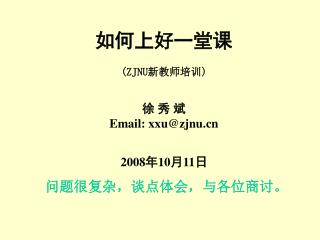 如何上好一堂课 (ZJNU 新教师培训 ) 徐 秀 斌 Email: xxu@zjnu 2008 年 10 月 11 日