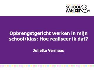 Opbrengstgericht werken in mijn school/ klas : Hoe realiseer ik dat ? Juliette Vermaas