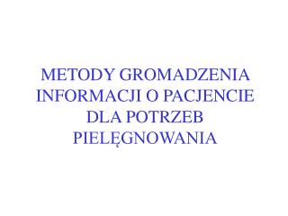 METODY GROMADZENIA INFORMACJI O PACJENCIE DLA POTRZEB PIELĘGNOWANIA