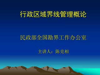 行政区域界线管理概论 民政部全国勘界工作办公室 主讲人：陈克相