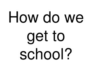 How do we get to school?