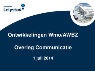 Ontwikkelingen Wmo /AWBZ Overleg Communicatie 1 juli 2014