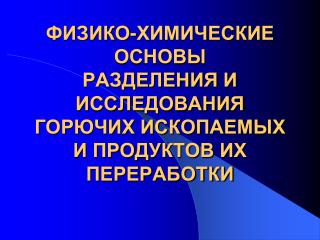 ФИЗИКО-ХИМИЧЕСКИЕ ОСНОВЫ РАЗДЕЛЕНИЯ И ИССЛЕДОВАНИЯ ГОРЮЧИХ ИСКОПАЕМЫХ И ПРОДУКТОВ ИХ ПЕРЕРАБОТКИ