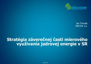 Jan Timulak DECOM, a.s. Stratégia záverečnej časti mierového využívania jadrovej energie v SR