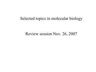 Selected topics in molecular biology Review session Nov. 26, 2007