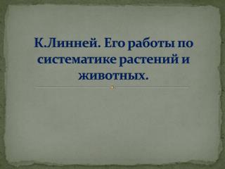 К.Линней. Его работы по систематике растений и животных.