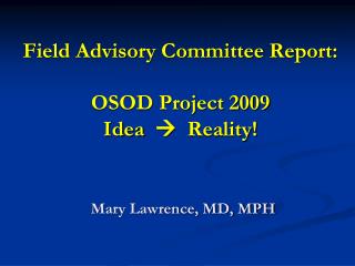 Field Advisory Committee Report: OSOD Project 2009 Idea  Reality! Mary Lawrence, MD, MPH