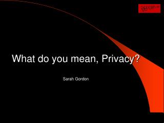 What do you mean, Privacy? Sarah Gordon
