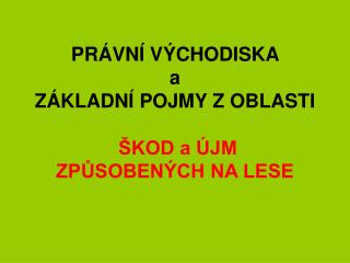 PRÁVNÍ VÝCHODISKA a ZÁKLADNÍ POJMY Z OBLASTI ŠKOD a ÚJM ZPŮSOBENÝCH NA LESE