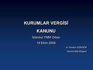 KURUMLAR VERGİSİ KANUNU İstanbul YMM Odası 19 Ekim 2006 A. Feridun GÜNGÖR Yeminli Mali Müşavir