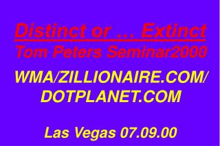 Distinct or … Extinct Tom Peters Seminar2000 WMA/ZILLIONAIRE.COM/ DOTPLANET.COM Las Vegas 07.09.00