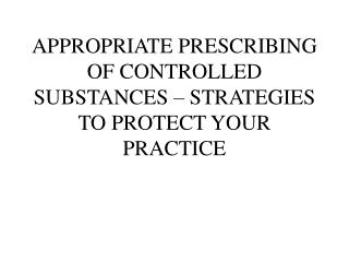 APPROPRIATE PRESCRIBING OF CONTROLLED SUBSTANCES – STRATEGIES TO PROTECT YOUR PRACTICE