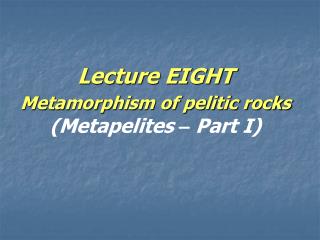 Lecture EIGHT Metamorphism of pelitic rocks (Metapelites – Part I)
