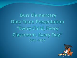 Burr Elementary Data Team Presentation “Every Child, Every Classroom, Every Day” 2011 -2012