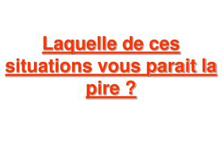 Laquelle de ces situations vous parait la pire ?