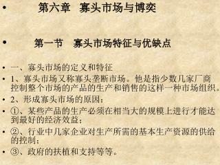 第六章 寡头市场与博奕 第一节 寡头市场特征与优缺点 一、寡头市场的定义和特征 1 、寡头市场又称寡头垄断市场。他是指少数几家厂商控制整个市场的产品的生产和销售的这样一种市场组织。