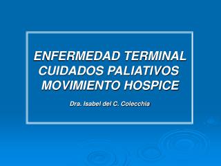 ENFERMEDAD TERMINAL CUIDADOS PALIATIVOS MOVIMIENTO HOSPICE Dra. Isabel del C. Colecchia
