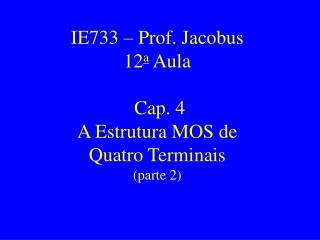 IE733 – Prof. Jacobus 12 a Aula Cap. 4 A Estrutura MOS de Quatro Terminais (parte 2)