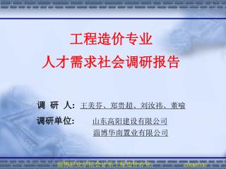 工程造价专业 人才需求社会调研报告 调 研 人 : 王美芬、郑贵超、 刘汝祎 、董喻 调研单位 : 山东高阳建设有限公司 淄博华南置业有限公司