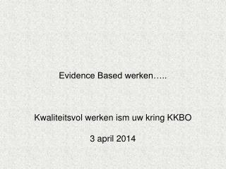 Evidence Based werken….. Kwaliteitsvol werken ism uw kring KKBO 3 april 2014