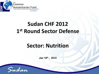 Sudan CHF 2012 1 st Round Sector Defense Sector: Nutrition Jan 18 th , 2012