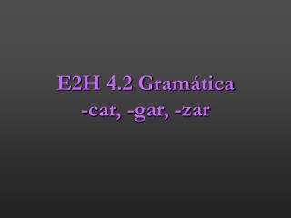 E2H 4.2 Gram ática -car, -gar, -zar