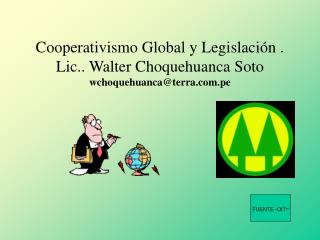 Cooperativismo Global y Legislación . Lic.. Walter Choquehuanca Soto wchoquehuanca@terra.pe