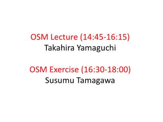OSM Lecture ( 14:45 -16:15) Takahira Yamaguchi OSM Exercise (16:30-18:00) Susumu Tamagawa
