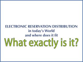 ELECTRONIC RESERVATION DISTRIBUTION in today’s World and where does it fit