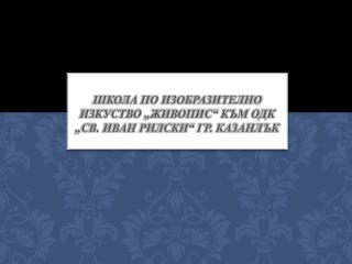 школа по изобразително изкуство „Живопис“ към ОДК „Св. Иван Рилски“ гр. Казанлък