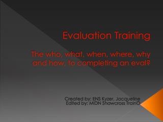 Evaluation Training The who, what, when, where, why and how, to completing an eval ?