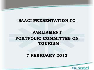 SAACI PRESENTATION TO PARLIAMENT PORTFOLIO COMMITTEE ON TOURISM 7 FEBRUARY 2012
