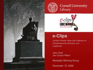 e-Clips Cornell’s Premier Video Clip Collection on Entrepreneurship, Business, and Leadership