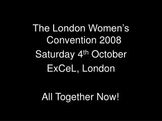 The London Women’s Convention 2008 Saturday 4 th October ExCeL, London