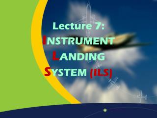 Lecture 7: I NSTRUMENT L ANDING S YSTEM (ILS)