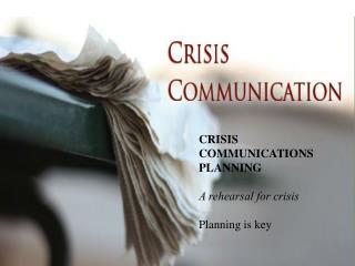 CRISIS COMMUNICATIONS PLANNING A rehearsal for crisis Planning is key