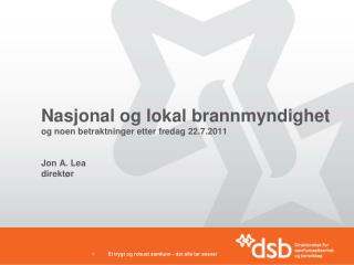 Nasjonal og lokal brannmyndighet og noen betraktninger etter fredag 22.7.2011 Jon A. Lea direktør