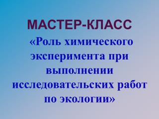 МАСТЕР-КЛАСС «Роль химического эксперимента при выполнении исследовательских работ по экологии»