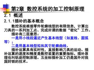 第 2 章 数控系统的加工控制原理 2.1 概述 2.1.1 插补的基本概念 数控系统根据零件轮廓线型的有限信息，计算出刀具的一系列加工点、完成所谓的数据 “ 密化 ” 工作。