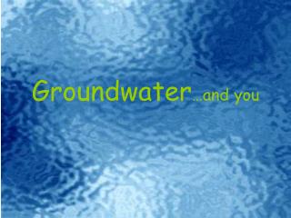 Groundwater …and you