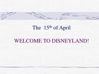 The 15 th of April WELCOME TO DISNEYLAND!