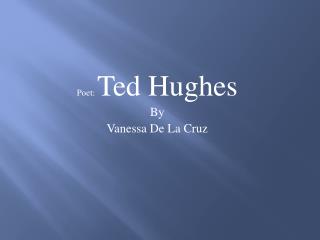 Poet: Ted Hughes By V anessa De La Cruz