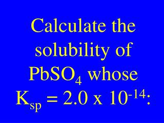 Calculate the solubility of PbSO 4 whose K sp = 2.0 x 10 -14 :