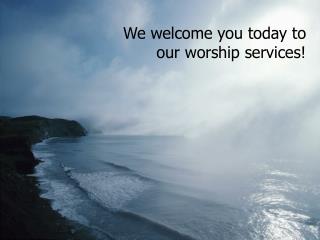 We welcome you today to our worship services!