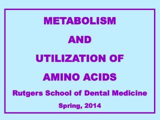 METABOLISM AND UTILIZATION OF AMINO ACIDS Rutgers School of Dental Medicine Spring, 2014