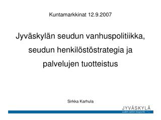 Kuntamarkkinat 12.9.2007 Jyväskylän seudun vanhuspolitiikka, seudun henkilöstöstrategia ja