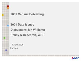 2001 Census Debriefing 2001 Data Issues Discussant: Ian Williams Policy &amp; Research, WSP