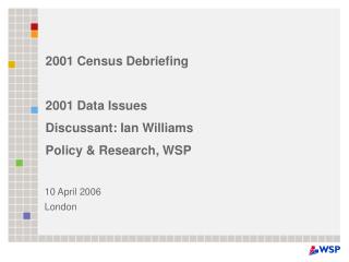 2001 Census Debriefing 2001 Data Issues Discussant: Ian Williams Policy &amp; Research, WSP