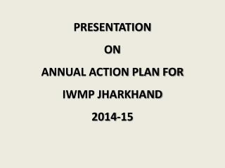 PRESENTATION ON ANNUAL ACTION PLAN FOR IWMP JHARKHAND 2014-15