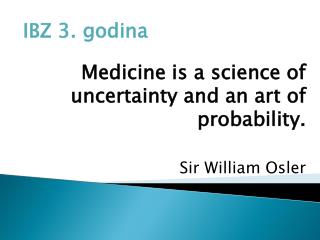 IBZ 3. godina Medicine is a science of uncertainty and an art of probability . Sir William Osler